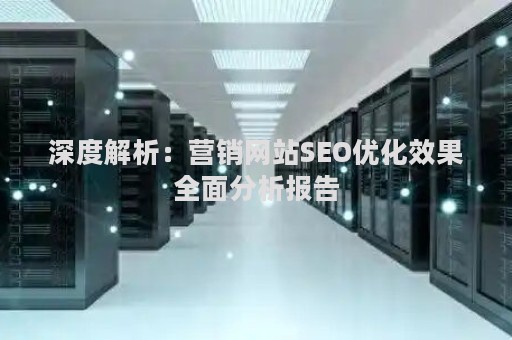 深度解析:营销网站SEO优化效果全面分析报告 深度解析:营销网站SEO优化效果全面分析报告