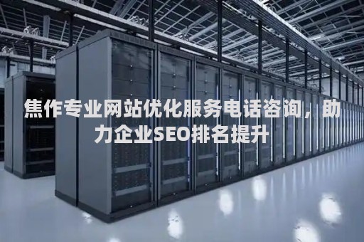 焦作专业网站优化服务电话咨询，助力企业SEO排名提升