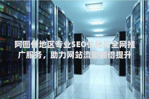 阿图什地区专业SEO优化与全网推广服务，助力网站流量翻倍提升