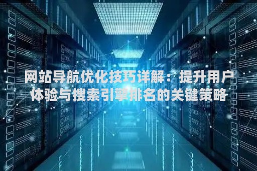 网站导航优化技巧详解：提升用户体验与搜索引擎排名的关键策略