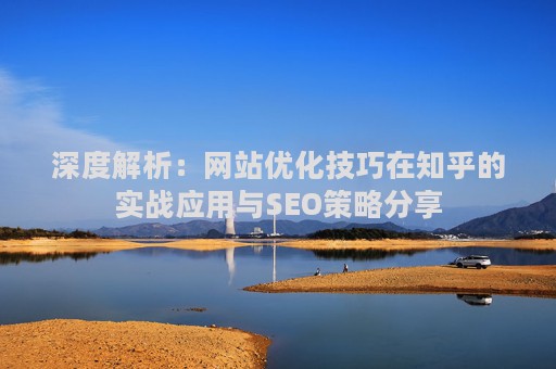 深度解析：网站优化技巧在知乎的实战应用与SEO策略分享