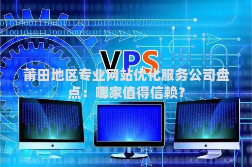 莆田地区专业网站优化服务公司盘点：哪家值得信赖？
