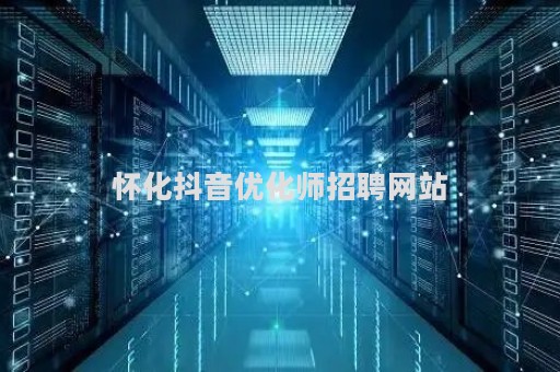 怀化抖音优化师招聘网站（抖音优化平台）