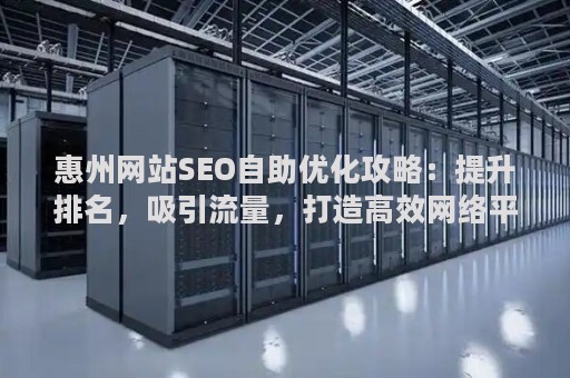 惠州网站SEO自助优化攻略：提升排名，吸引流量，打造高效网络平台