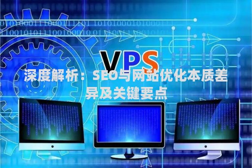 深度解析：SEO与网站优化本质差异及关键要点