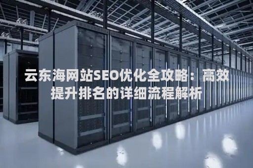 云东海网站SEO优化全攻略:高效提升排名的详细流程解析 云东海网站SEO优化全攻略:高效提升排名的详细流程解析