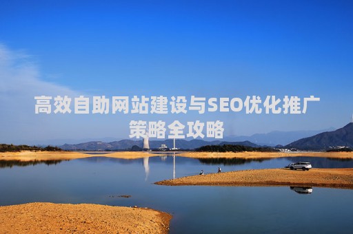 高效自助网站建设与SEO优化推广策略全攻略 高效自助网站建设与SEO优化推广策略全攻略