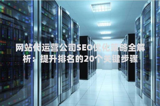 网站代运营公司SEO优化策略全解析：提升排名的20个关键步骤
