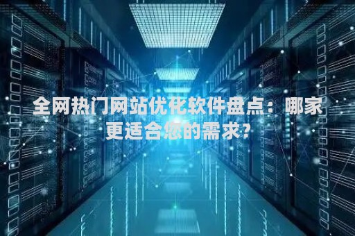 全网热门网站优化软件盘点：哪家更适合您的需求？