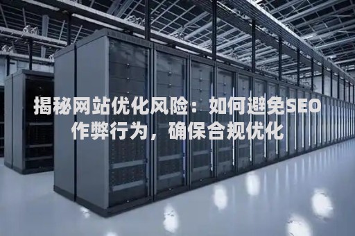 揭秘网站优化风险：如何避免SEO作弊行为，确保合规优化