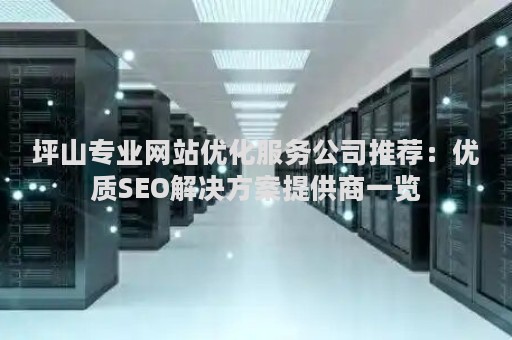 坪山专业网站优化服务公司推荐：优质SEO解决方案提供商一览