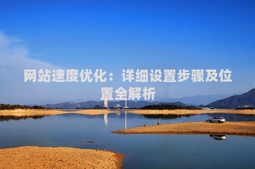 网站速度优化:详细设置步骤及位置全解析 网站速度优化:详细设置步骤及位置全解析