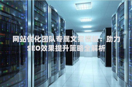 网站优化团队专属文案模板:助力SEO效果提升策略全解析 网站优化团队专属文案模板:助力SEO效果提升策略全解析