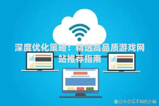 深度优化策略：精选高品质游戏网站推荐指南
