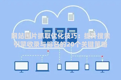 网站图片抓取优化技巧：提升搜索引擎收录与排名的20个关键策略