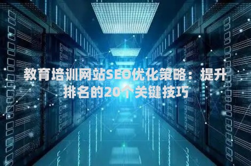 教育培训网站SEO优化策略:提升排名的20个关键技巧 教育培训网站SEO优化策略:提升排名的20个关键技巧