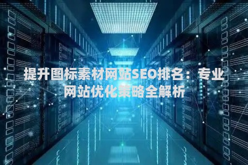 提升图标素材网站SEO排名：专业网站优化策略全解析
