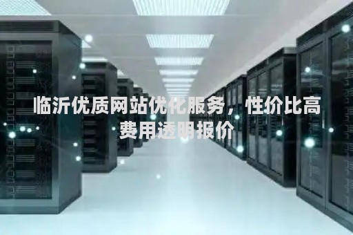 临沂优质网站优化服务，性价比高费用透明报价