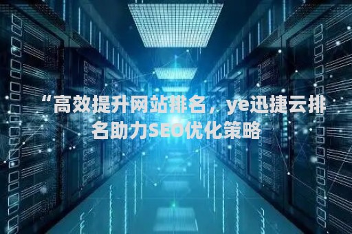 “高效提升网站排名，ye迅捷云排名助力SEO优化策略
