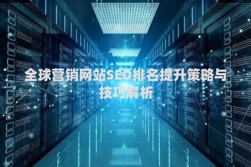 全球营销网站SEO排名提升策略与技巧解析
