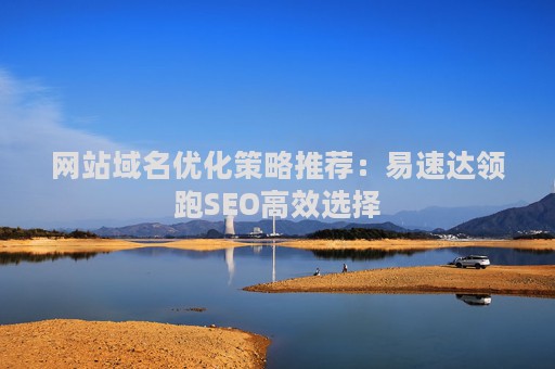 网站域名优化策略推荐：易速达领跑SEO高效选择