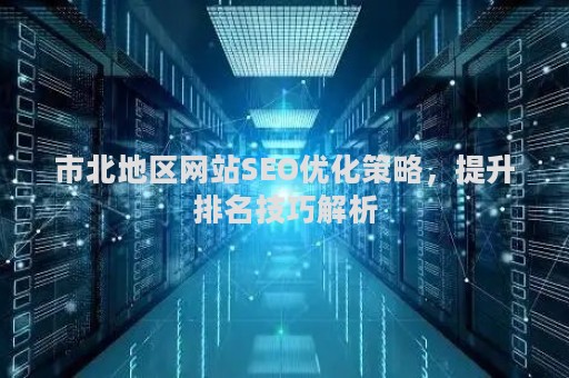 市北地区网站SEO优化策略，提升排名技巧解析