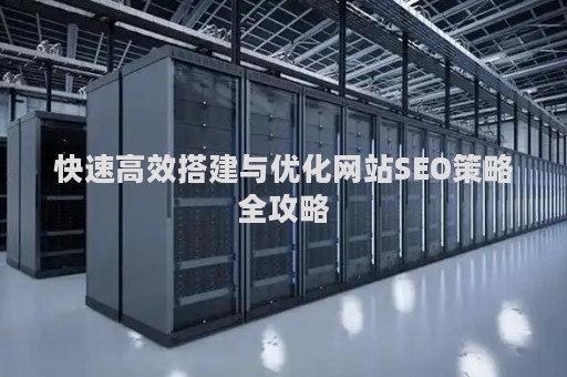 快速高效搭建与优化网站SEO策略全攻略 快速高效搭建与优化网站SEO策略全攻略