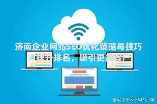 济南企业网站SEO优化策略与技巧，提升排名，吸引更多客户