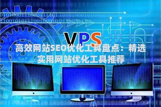 高效网站SEO优化工具盘点：精选实用网站优化工具推荐