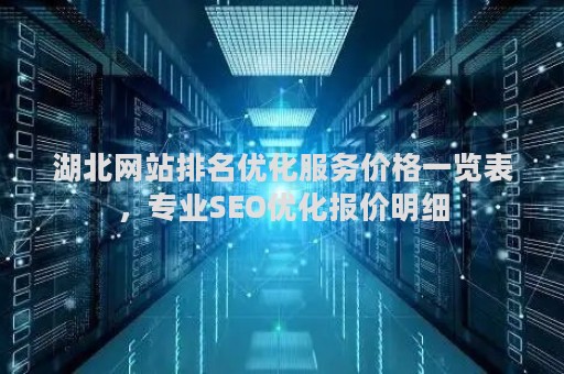 湖北网站排名优化服务价格一览表，专业SEO优化报价明细
