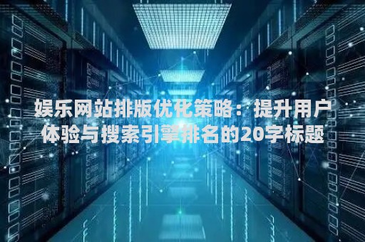 娱乐网站排版优化策略:提升用户体验与搜索引擎排名的20字标题 娱乐网站排版优化策略:提升用户体验与搜索引擎排名的20字标题