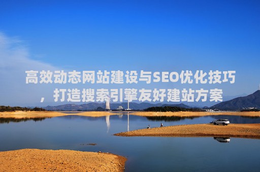 高效动态网站建设与SEO优化技巧,打造搜索引擎友好建站方案 高效动态网站建设与SEO优化技巧,打造搜索引擎友好建站方案