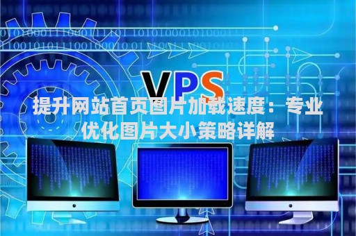 提升网站首页图片加载速度：专业优化图片大小策略详解
