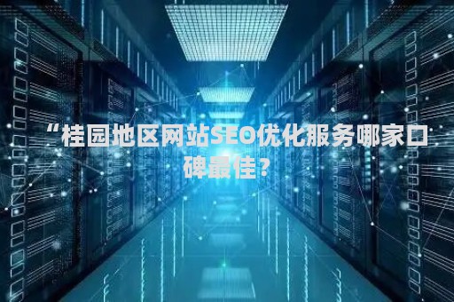 “桂园地区网站SEO优化服务哪家口碑最佳？