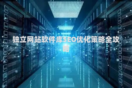 独立网站软件库SEO优化策略全攻略 独立网站软件库SEO优化策略全攻略