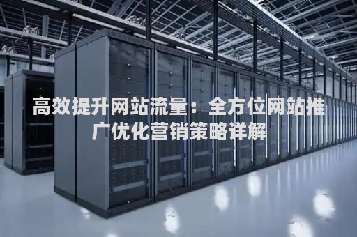 高效提升网站流量：全方位网站推广优化营销策略详解