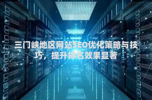 三门峡地区网站SEO优化策略与技巧，提升排名效果显著