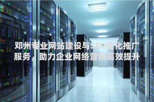 邓州专业网站建设与SEO优化推广服务，助力企业网络营销高效提升
