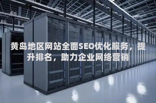 黄岛地区网站全面SEO优化服务，提升排名，助力企业网络营销