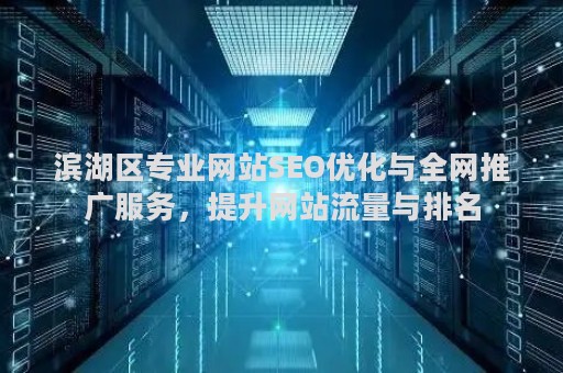 滨湖区专业网站SEO优化与全网推广服务，提升网站流量与排名