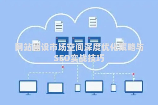 网站建设市场空间深度优化策略与SEO实战技巧 网站建设市场空间深度优化策略与SEO实战技巧