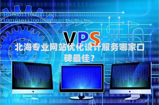 北海专业网站优化设计服务哪家口碑最佳？