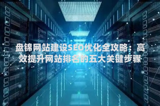 盘锦网站建设SEO优化全攻略：高效提升网站排名的五大关键步骤