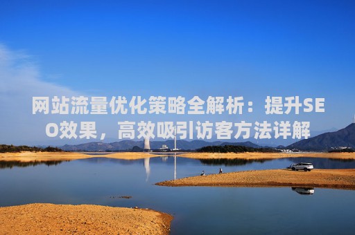 网站流量优化策略全解析：提升SEO效果，高效吸引访客方法详解