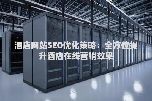 酒店网站SEO优化策略：全方位提升酒店在线营销效果