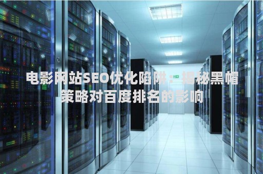 电影网站SEO优化陷阱：揭秘黑帽策略对百度排名的影响