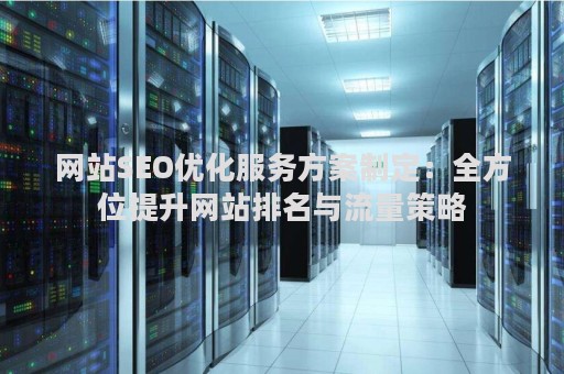 网站SEO优化服务方案制定：全方位提升网站排名与流量策略