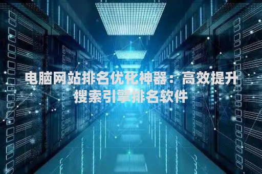 电脑网站排名优化神器：高效提升搜索引擎排名软件
