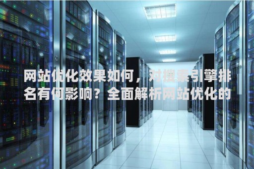 网站优化效果如何，对搜索引擎排名有何影响？全面解析网站优化的重要性