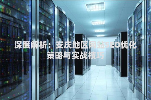 深度解析：安庆地区网站SEO优化策略与实战技巧